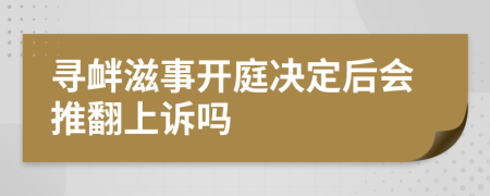 寻衅滋事开庭决定后会推翻上诉吗