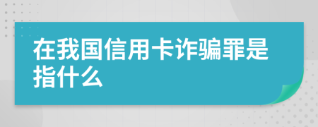 在我国信用卡诈骗罪是指什么