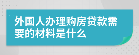 外国人办理购房贷款需要的材料是什么