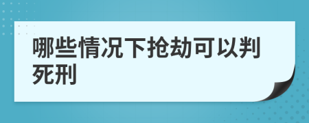 哪些情况下抢劫可以判死刑