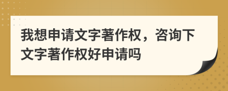 我想申请文字著作权，咨询下文字著作权好申请吗