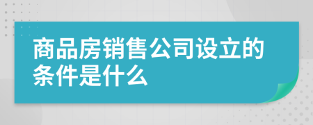 商品房销售公司设立的条件是什么