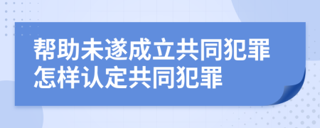 帮助未遂成立共同犯罪怎样认定共同犯罪