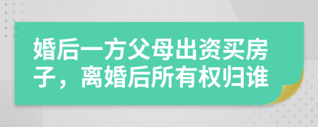 婚后一方父母出资买房子，离婚后所有权归谁