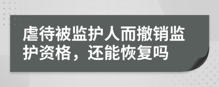 虐待被监护人而撤销监护资格，还能恢复吗