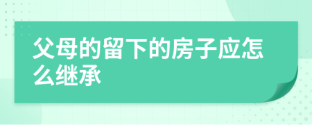 父母的留下的房子应怎么继承