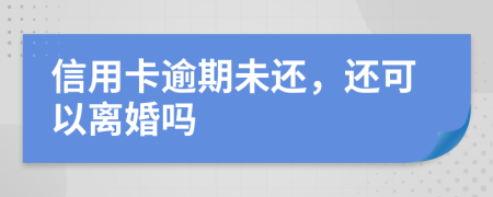 信用卡逾期未还，还可以离婚吗