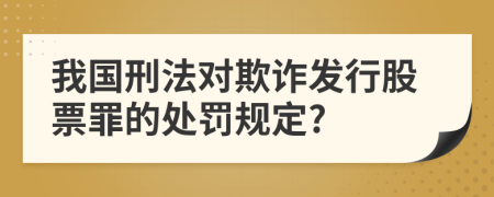 我国刑法对欺诈发行股票罪的处罚规定?