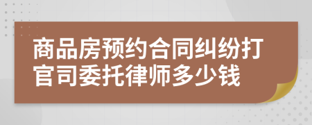 商品房预约合同纠纷打官司委托律师多少钱