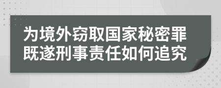 为境外窃取国家秘密罪既遂刑事责任如何追究