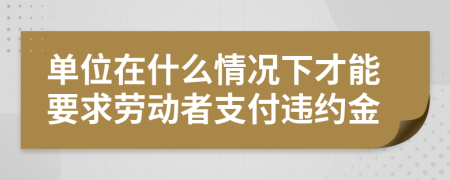 单位在什么情况下才能要求劳动者支付违约金