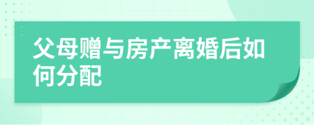 父母赠与房产离婚后如何分配