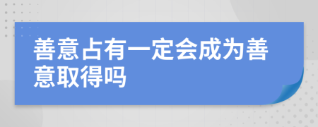 善意占有一定会成为善意取得吗