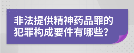 非法提供精神药品罪的犯罪构成要件有哪些？