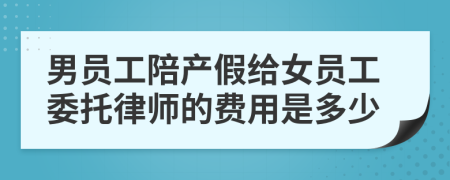 男员工陪产假给女员工委托律师的费用是多少