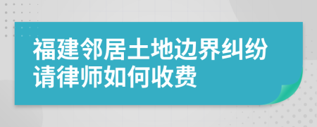 福建邻居土地边界纠纷请律师如何收费