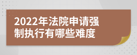 2022年法院申请强制执行有哪些难度