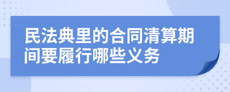 民法典里的合同清算期间要履行哪些义务