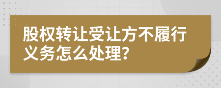 股权转让受让方不履行义务怎么处理？