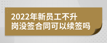 2022年新员工不升岗没签合同可以续签吗