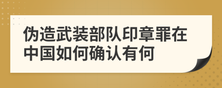 伪造武装部队印章罪在中国如何确认有何