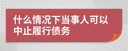 什么情况下当事人可以中止履行债务