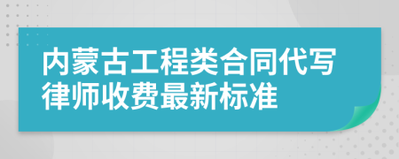 内蒙古工程类合同代写律师收费最新标准