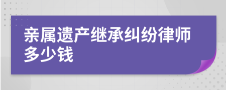 亲属遗产继承纠纷律师多少钱