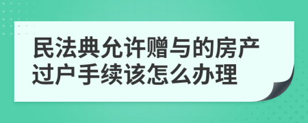 民法典允许赠与的房产过户手续该怎么办理