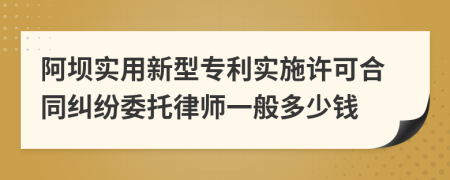 阿坝实用新型专利实施许可合同纠纷委托律师一般多少钱