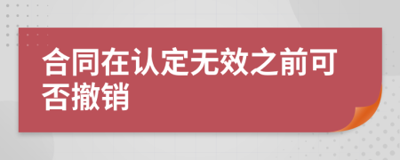合同在认定无效之前可否撤销
