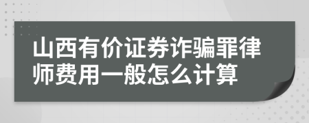 山西有价证券诈骗罪律师费用一般怎么计算