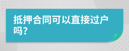 抵押合同可以直接过户吗？