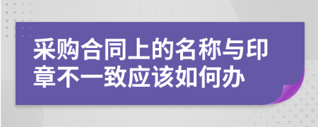 采购合同上的名称与印章不一致应该如何办