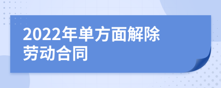 2022年单方面解除劳动合同