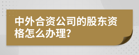 中外合资公司的股东资格怎么办理？