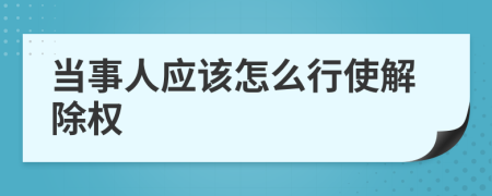 当事人应该怎么行使解除权