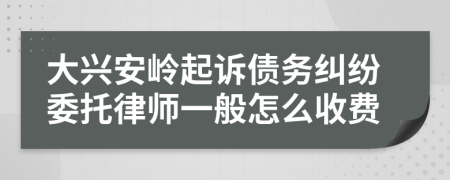 大兴安岭起诉债务纠纷委托律师一般怎么收费