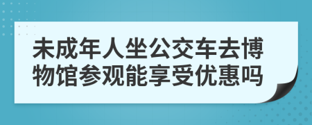 未成年人坐公交车去博物馆参观能享受优惠吗