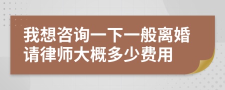 我想咨询一下一般离婚请律师大概多少费用