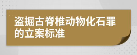 盗掘古脊椎动物化石罪的立案标准