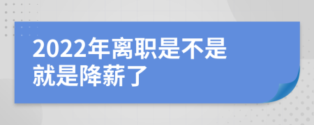 2022年离职是不是就是降薪了