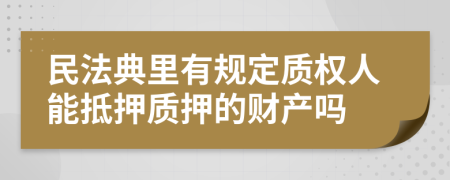 民法典里有规定质权人能抵押质押的财产吗