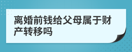 离婚前钱给父母属于财产转移吗