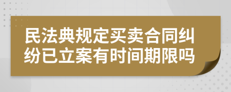 民法典规定买卖合同纠纷已立案有时间期限吗