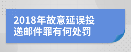 2018年故意延误投递邮件罪有何处罚