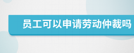 员工可以申请劳动仲裁吗