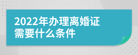 2022年办理离婚证需要什么条件