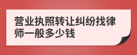 营业执照转让纠纷找律师一般多少钱