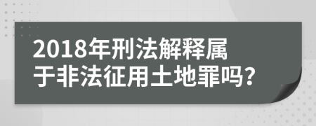 2018年刑法解释属于非法征用土地罪吗？